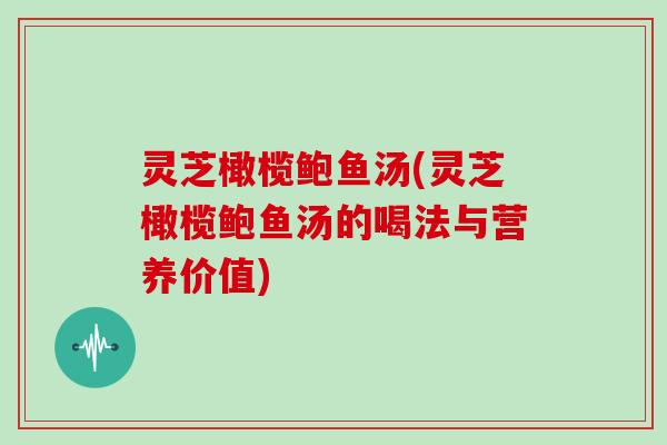 灵芝橄榄鲍鱼汤(灵芝橄榄鲍鱼汤的喝法与营养价值)