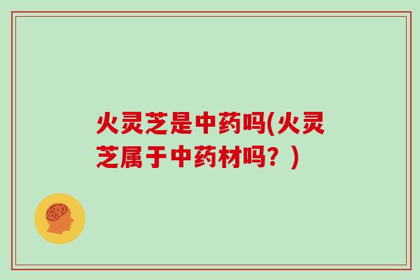 火灵芝是中药吗(火灵芝属于中药材吗？)