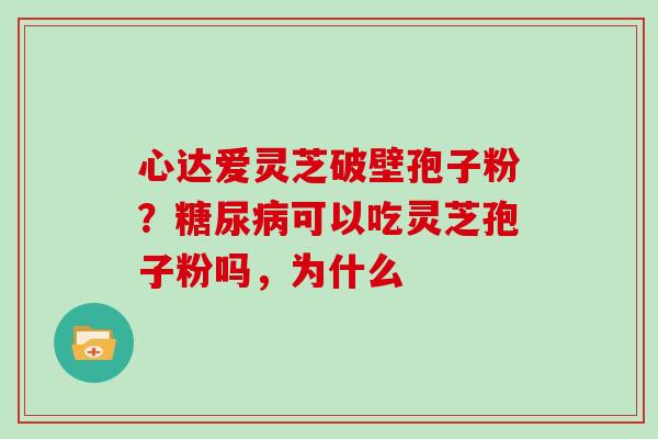 心达爱灵芝破壁孢子粉？糖尿病可以吃灵芝孢子粉吗，为什么