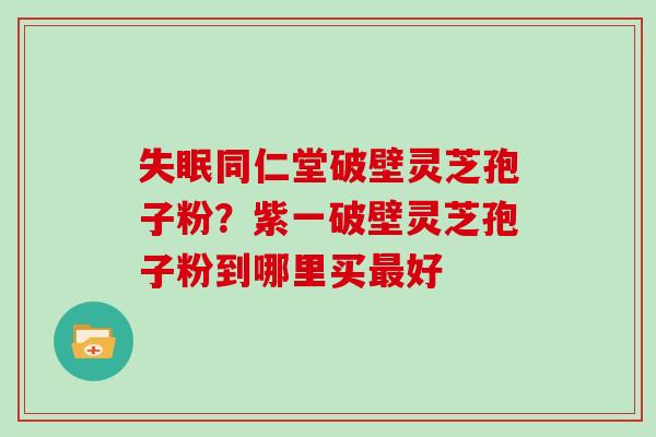 失眠同仁堂破壁灵芝孢子粉？紫一破壁灵芝孢子粉到哪里买最好
