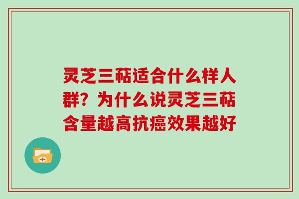 灵芝三萜适合什么样人群？为什么说灵芝三萜含量越高抗癌效果越好