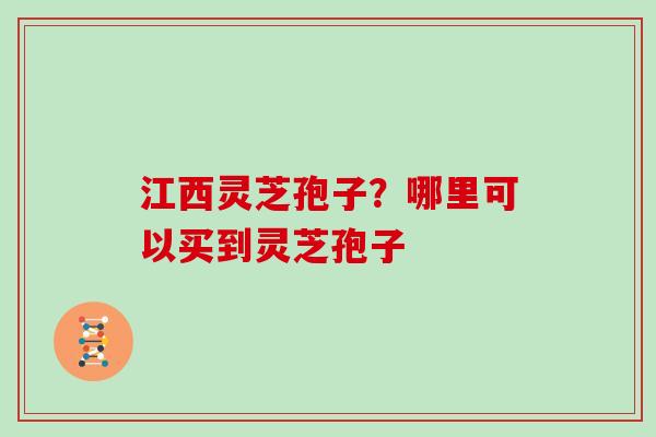 江西灵芝孢子？哪里可以买到灵芝孢子