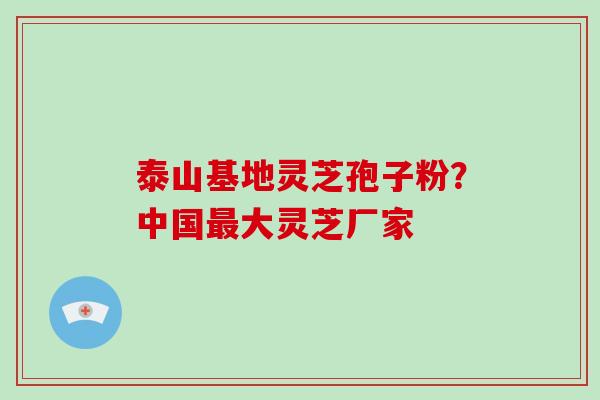 泰山基地灵芝孢子粉？中国最大灵芝厂家
