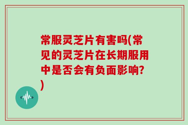 常服灵芝片有害吗(常见的灵芝片在长期服用中是否会有负面影响？)