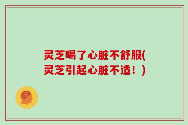 灵芝喝了心脏不舒服(灵芝引起心脏不适！)