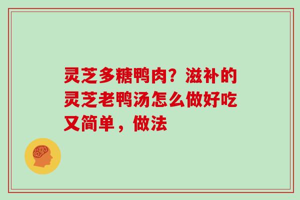 灵芝多糖鸭肉？滋补的灵芝老鸭汤怎么做好吃又简单，做法