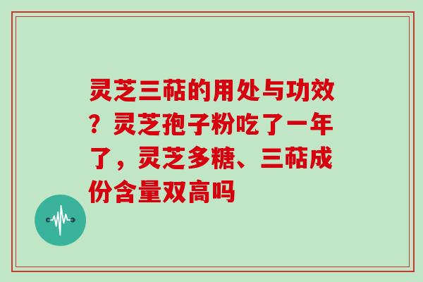 灵芝三萜的用处与功效？灵芝孢子粉吃了一年了，灵芝多糖、三萜成份含量双高吗