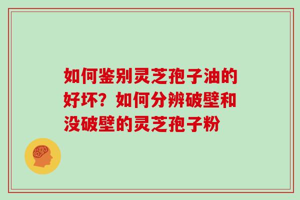 如何鉴别灵芝孢子油的好坏？如何分辨破壁和没破壁的灵芝孢子粉