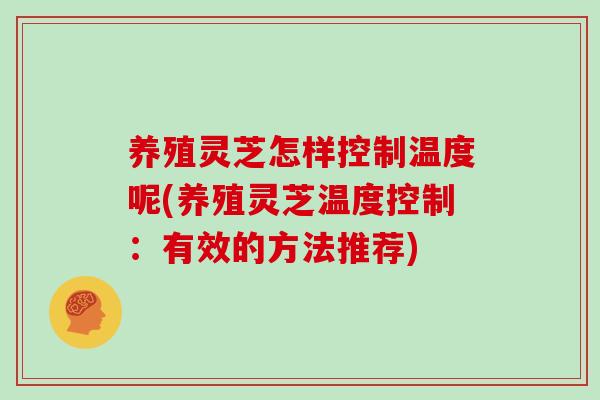 养殖灵芝怎样控制温度呢(养殖灵芝温度控制：有效的方法推荐)