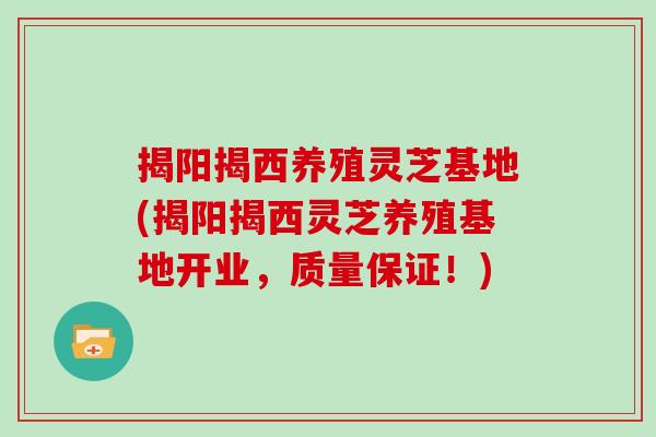 揭阳揭西养殖灵芝基地(揭阳揭西灵芝养殖基地开业，质量保证！)