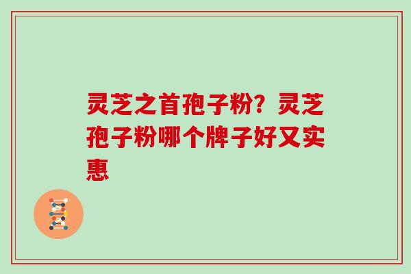 灵芝之首孢子粉？灵芝孢子粉哪个牌子好又实惠