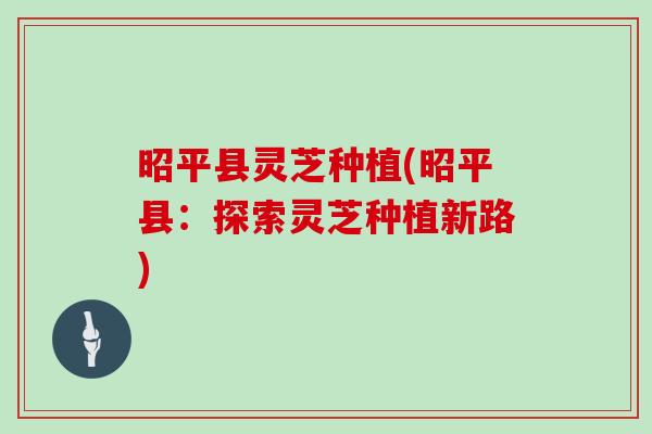 昭平县灵芝种植(昭平县：探索灵芝种植新路)