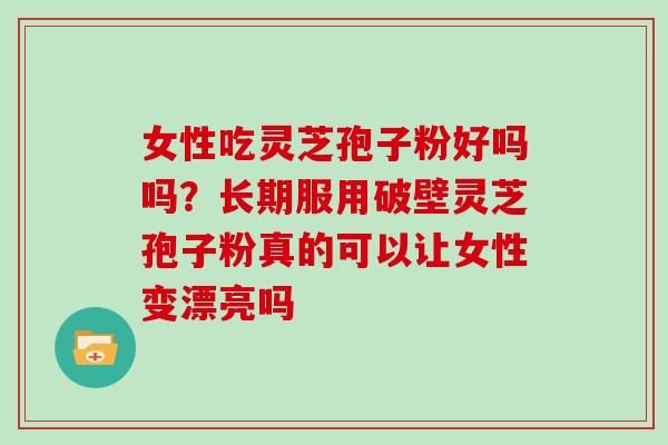 女性吃灵芝孢子粉好吗吗？长期服用破壁灵芝孢子粉真的可以让女性变漂亮吗
