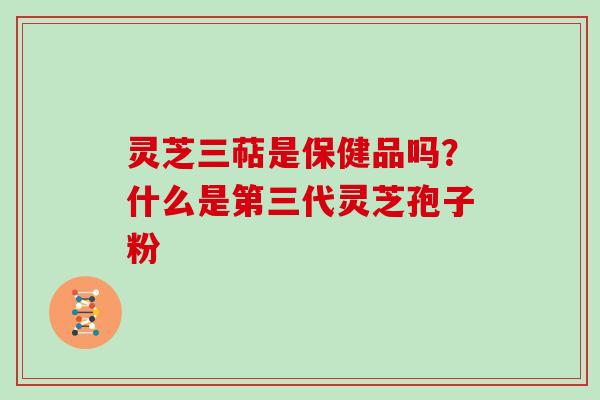 灵芝三萜是保健品吗？什么是第三代灵芝孢子粉