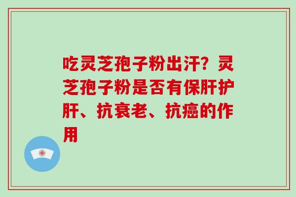 吃灵芝孢子粉出汗？灵芝孢子粉是否有保肝护肝、抗衰老、抗癌的作用