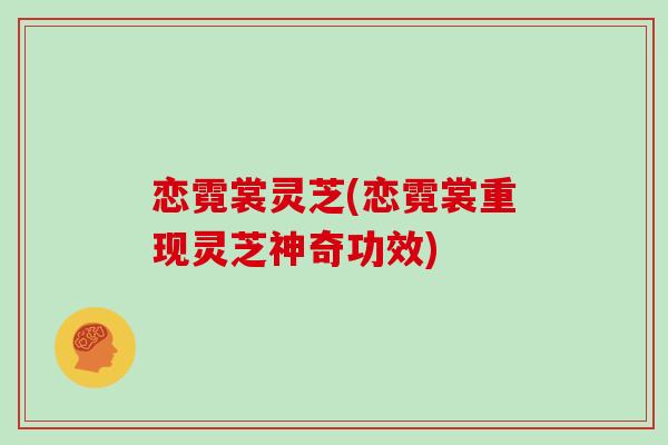 恋霓裳灵芝(恋霓裳重现灵芝神奇功效)