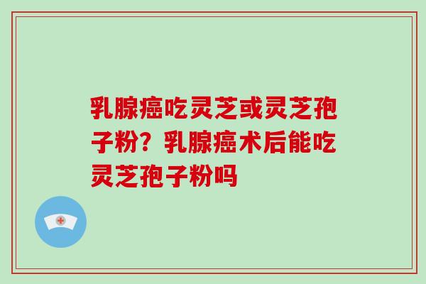乳腺癌吃灵芝或灵芝孢子粉？乳腺癌术后能吃灵芝孢子粉吗