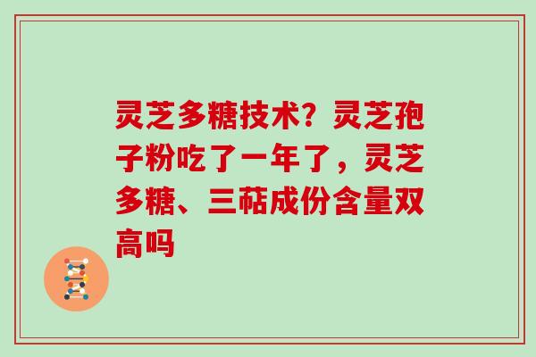 灵芝多糖技术？灵芝孢子粉吃了一年了，灵芝多糖、三萜成份含量双高吗