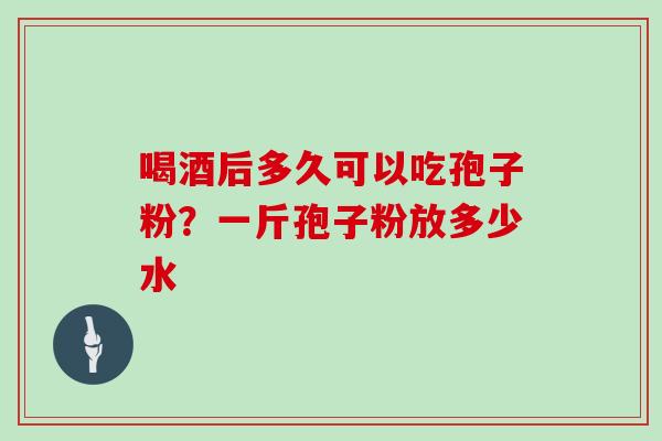 喝酒后多久可以吃孢子粉？一斤孢子粉放多少水