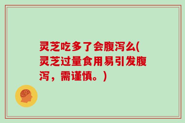 灵芝吃多了会腹泻么(灵芝过量食用易引发腹泻，需谨慎。)