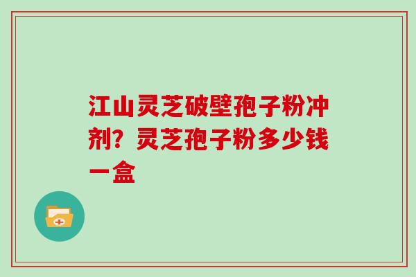 江山灵芝破壁孢子粉冲剂？灵芝孢子粉多少钱一盒