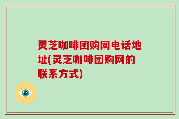 灵芝咖啡团购网电话地址(灵芝咖啡团购网的联系方式)