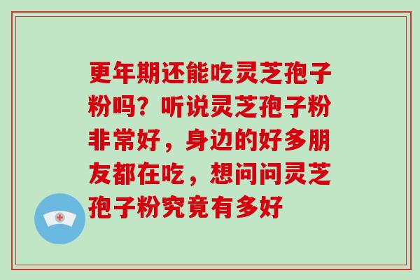 更年期还能吃灵芝孢子粉吗？听说灵芝孢子粉非常好，身边的好多朋友都在吃，想问问灵芝孢子粉究竟有多好
