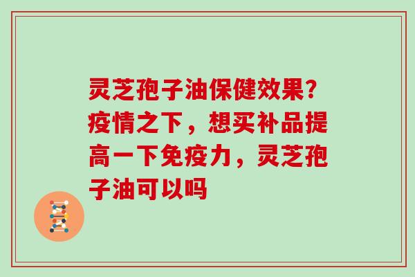 灵芝孢子油保健效果？疫情之下，想买补品提高一下免疫力，灵芝孢子油可以吗