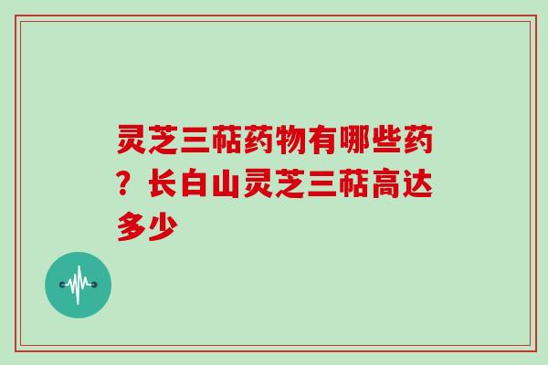 灵芝三萜药物有哪些药？长白山灵芝三萜高达多少