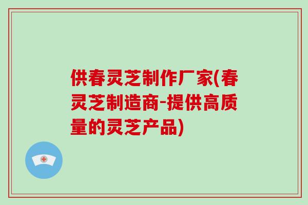供春灵芝制作厂家(春灵芝制造商-提供高质量的灵芝产品)
