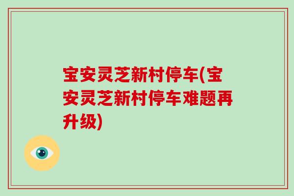 宝安灵芝新村停车(宝安灵芝新村停车难题再升级)