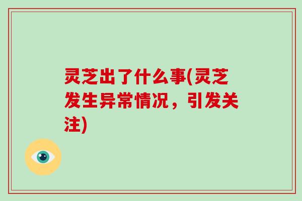 灵芝出了什么事(灵芝发生异常情况，引发关注)