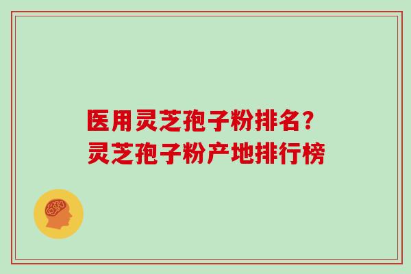 医用灵芝孢子粉排名？灵芝孢子粉产地排行榜