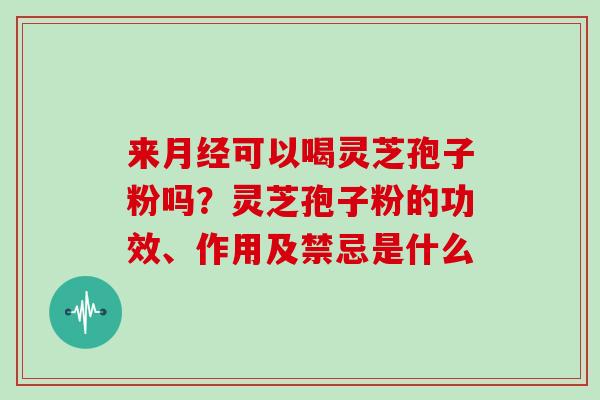 来月经可以喝灵芝孢子粉吗？灵芝孢子粉的功效、作用及禁忌是什么