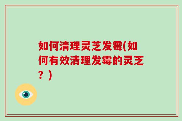 如何清理灵芝发霉(如何有效清理发霉的灵芝?)-第1张图片-灵芝大师 如何清理灵芝发霉(如何有效清理发霉的灵芝?)-第1张图片-灵芝大师