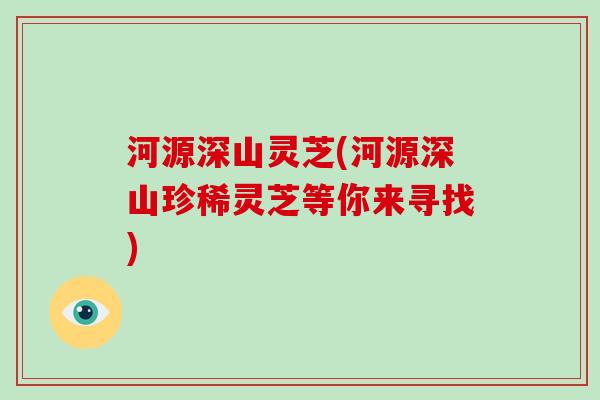 河源深山灵芝(河源深山珍稀灵芝等你来寻找)
