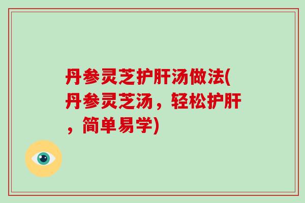丹参灵芝护肝汤做法(丹参灵芝汤,轻松护肝,简单易学)-第1张图片-灵芝大师 丹参灵芝护肝汤做法(丹参灵芝汤,轻松护肝,简单易学)-第1张图片-灵芝大师