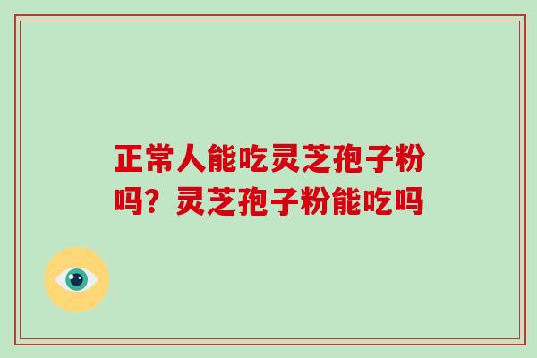 正常人能吃灵芝孢子粉吗？灵芝孢子粉能吃吗
