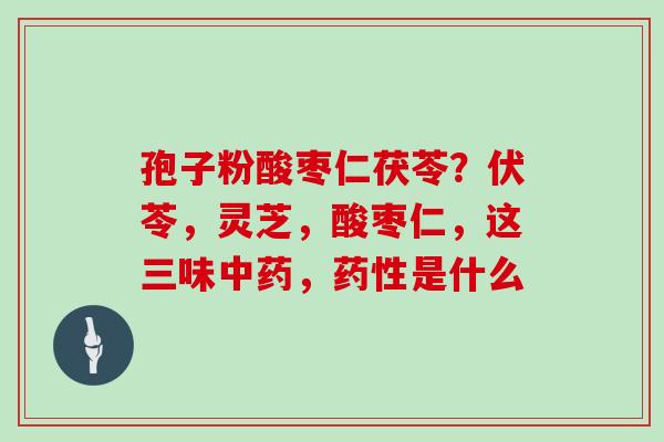 孢子粉酸枣仁茯苓？伏苓，灵芝，酸枣仁，这三味中药，药性是什么