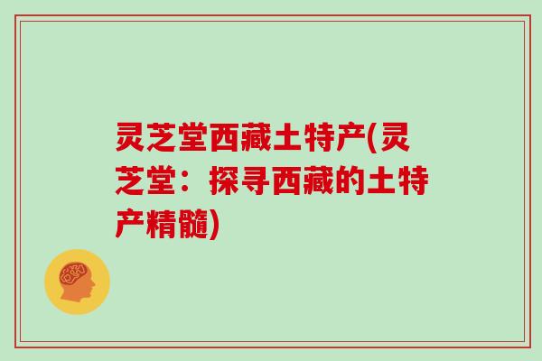 灵芝堂西藏土特产(灵芝堂：探寻西藏的土特产精髓)