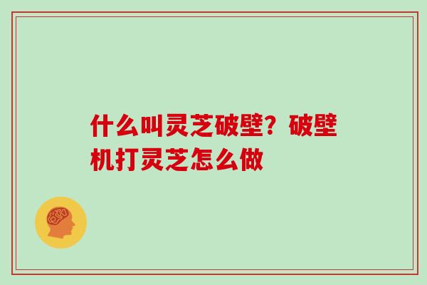 什么叫灵芝破壁？破壁机打灵芝怎么做