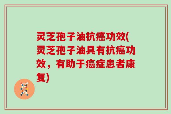 灵芝孢子油抗癌功效(灵芝孢子油具有抗癌功效，有助于癌症患者康复)
