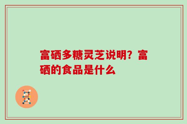 富硒多糖灵芝说明？富硒的食品是什么
