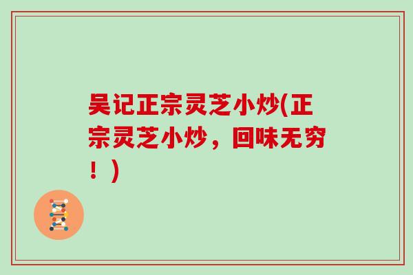 吴记正宗灵芝小炒(正宗灵芝小炒,回味无穷!)-第1张图片-灵芝大师 吴记正宗灵芝小炒(正宗灵芝小炒,回味无穷!)-第1张图片-灵芝大师