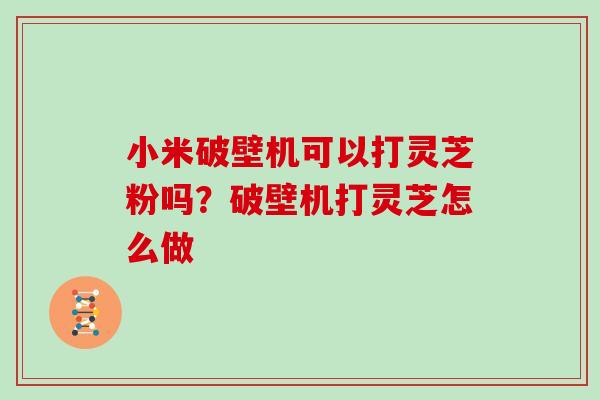 小米破壁机可以打灵芝粉吗？破壁机打灵芝怎么做