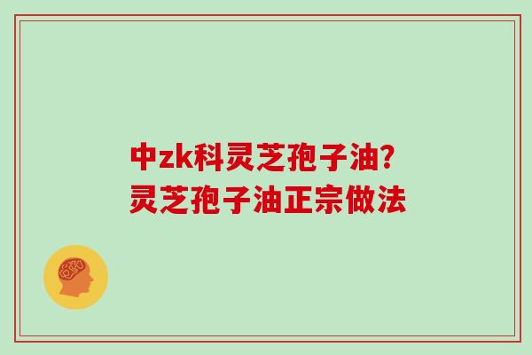 中zk科灵芝孢子油？灵芝孢子油正宗做法