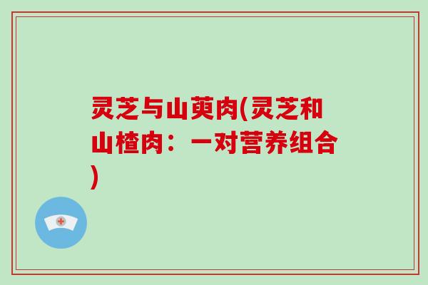 灵芝与山萸肉(灵芝和山楂肉：一对营养组合)
