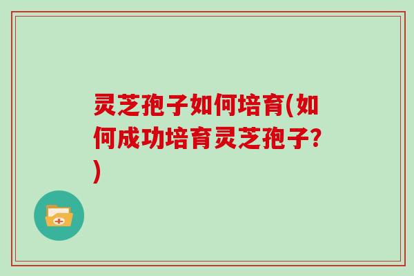 灵芝孢子如何培育(如何成功培育灵芝孢子？)