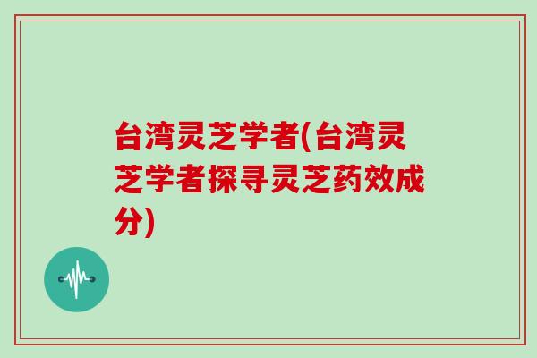 台湾灵芝学者(台湾灵芝学者探寻灵芝药效成分)