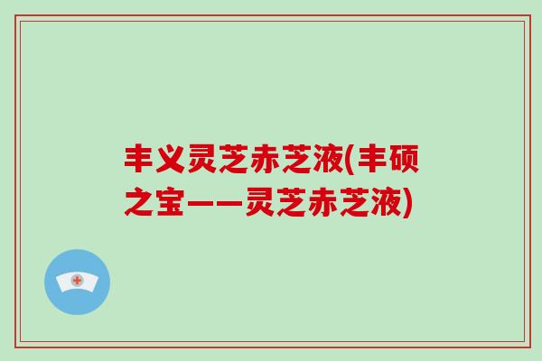 丰义灵芝赤芝液(丰硕之宝——灵芝赤芝液)